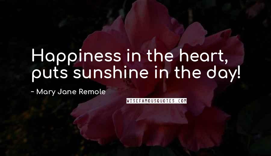 Mary Jane Remole quotes: Happiness in the heart, puts sunshine in the day!