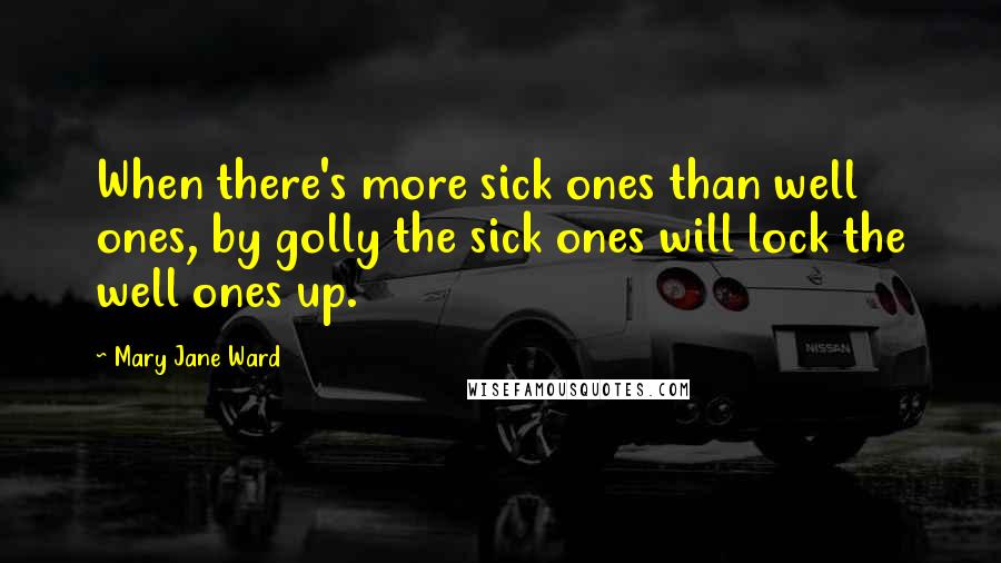 Mary Jane Ward quotes: When there's more sick ones than well ones, by golly the sick ones will lock the well ones up.