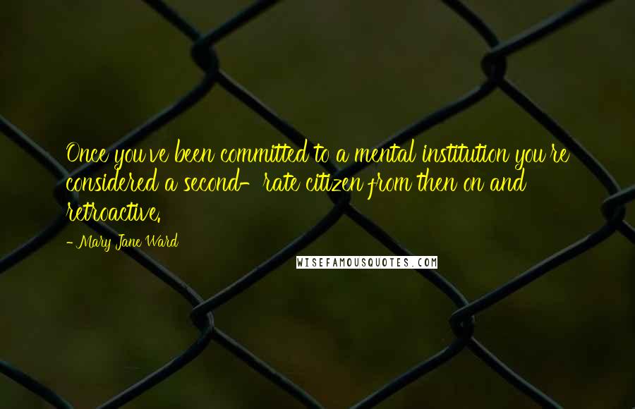 Mary Jane Ward quotes: Once you've been committed to a mental institution you're considered a second-rate citizen from then on and retroactive. Mary Jane Ward quotes: Once you've been committed to a mental institution you're considered a second-rate citizen from then on and retroactive.