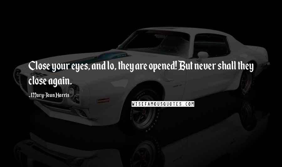 Mary-Jean Harris quotes: Close your eyes, and lo, they are opened! But never shall they close again.