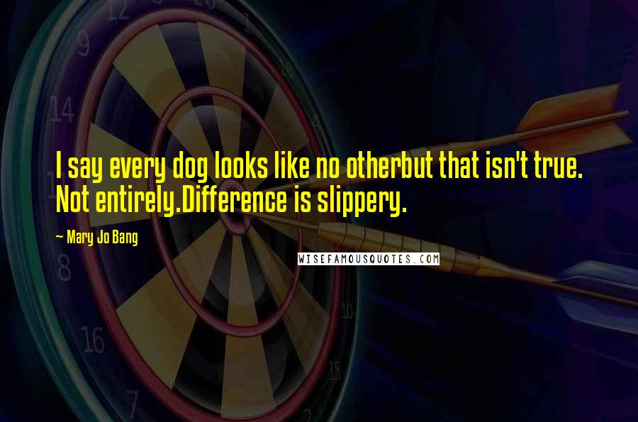 Mary Jo Bang quotes: I say every dog looks like no otherbut that isn't true. Not entirely.Difference is slippery.
