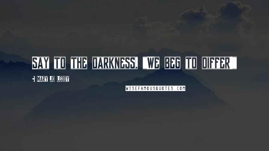 Mary Jo Leddy quotes: Say to the darkness, "We beg to differ!"