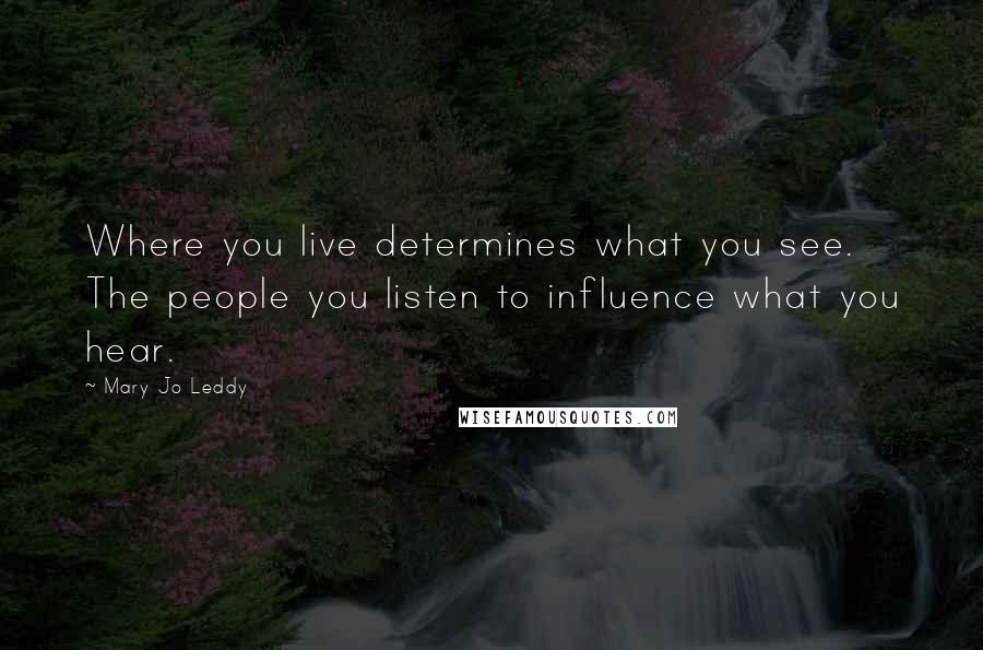 Mary Jo Leddy quotes: Where you live determines what you see. The people you listen to influence what you hear.