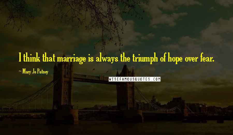 Mary Jo Putney quotes: I think that marriage is always the triumph of hope over fear.