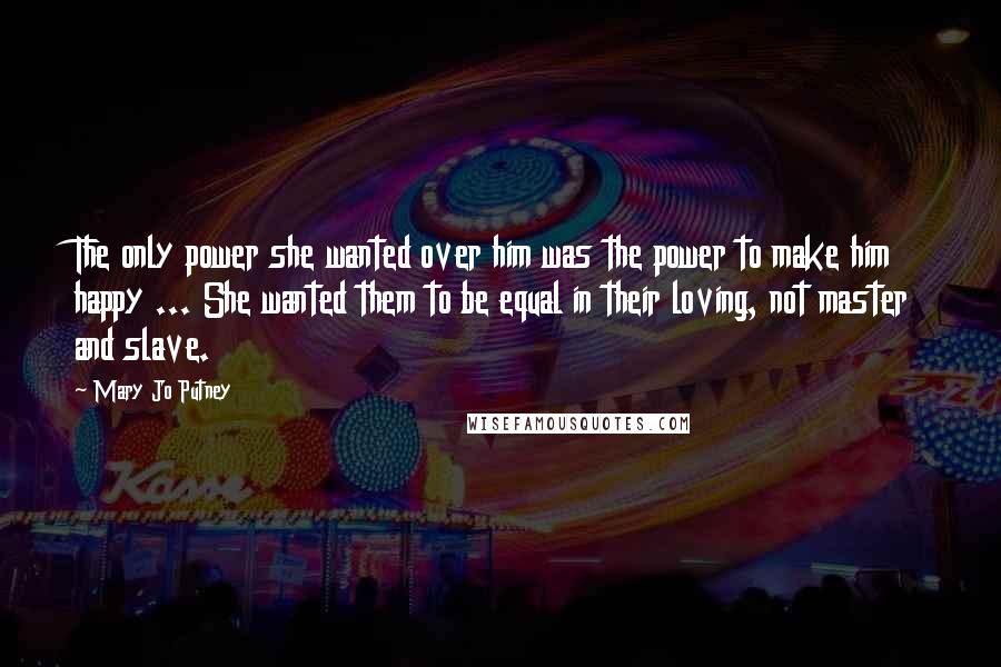 Mary Jo Putney quotes: The only power she wanted over him was the power to make him happy ... She wanted them to be equal in their loving, not master and slave.