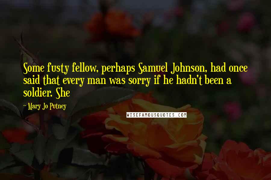 Mary Jo Putney quotes: Some fusty fellow, perhaps Samuel Johnson, had once said that every man was sorry if he hadn't been a soldier. She