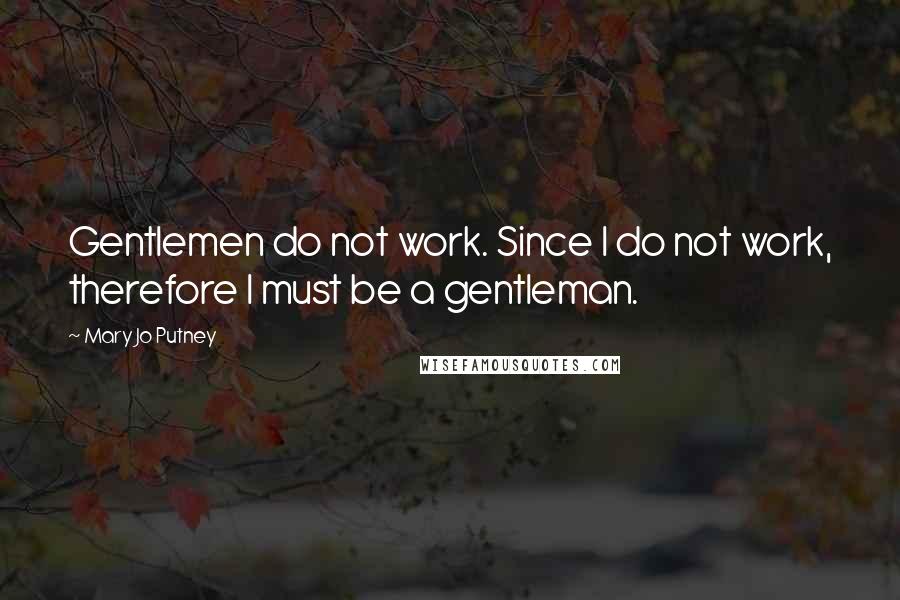 Mary Jo Putney quotes: Gentlemen do not work. Since I do not work, therefore I must be a gentleman.