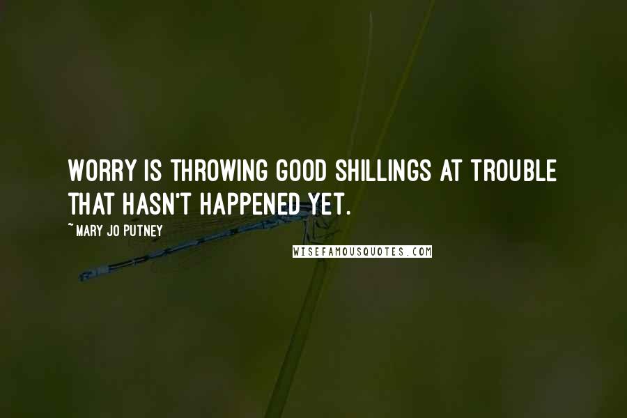 Mary Jo Putney quotes: Worry is throwing good shillings at trouble that hasn't happened yet.