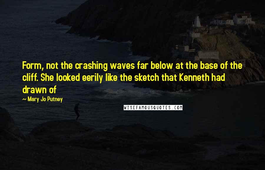 Mary Jo Putney quotes: Form, not the crashing waves far below at the base of the cliff. She looked eerily like the sketch that Kenneth had drawn of