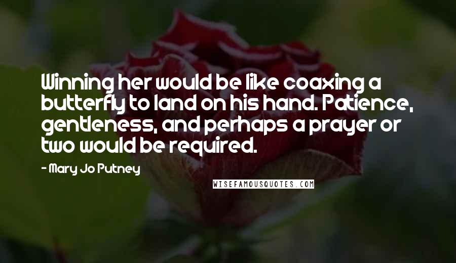 Mary Jo Putney quotes: Winning her would be like coaxing a butterfly to land on his hand. Patience, gentleness, and perhaps a prayer or two would be required.