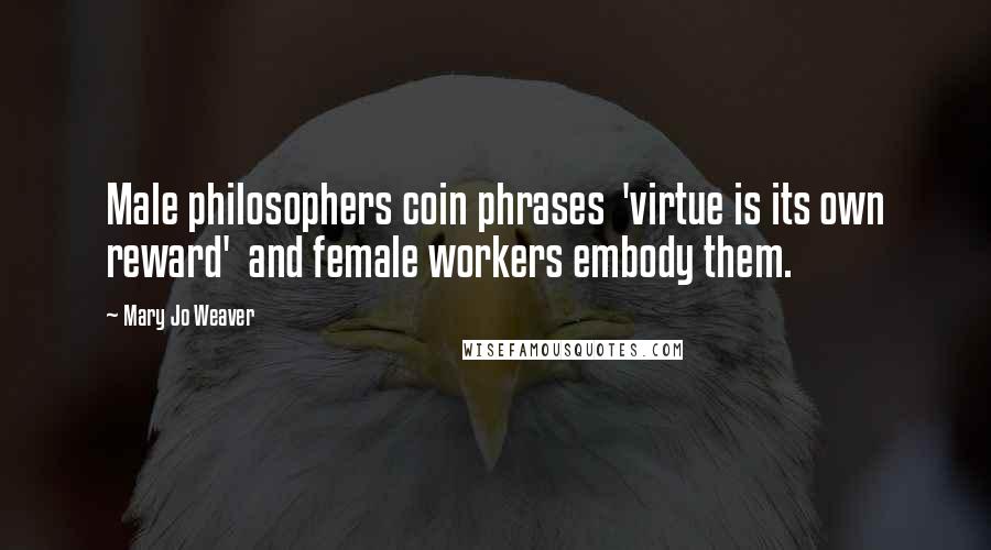 Mary Jo Weaver quotes: Male philosophers coin phrases 'virtue is its own reward' and female workers embody them.