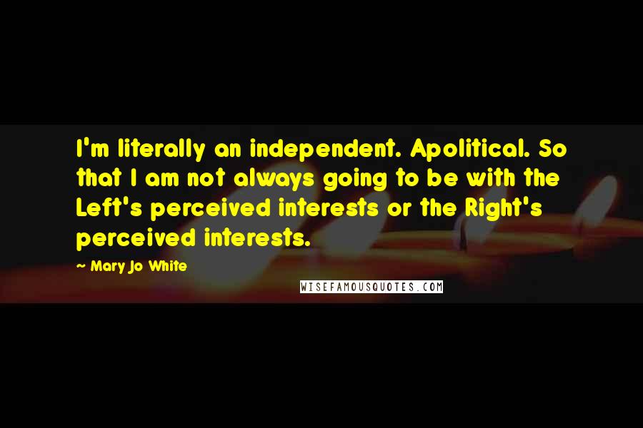 Mary Jo White quotes: I'm literally an independent. Apolitical. So that I am not always going to be with the Left's perceived interests or the Right's perceived interests.