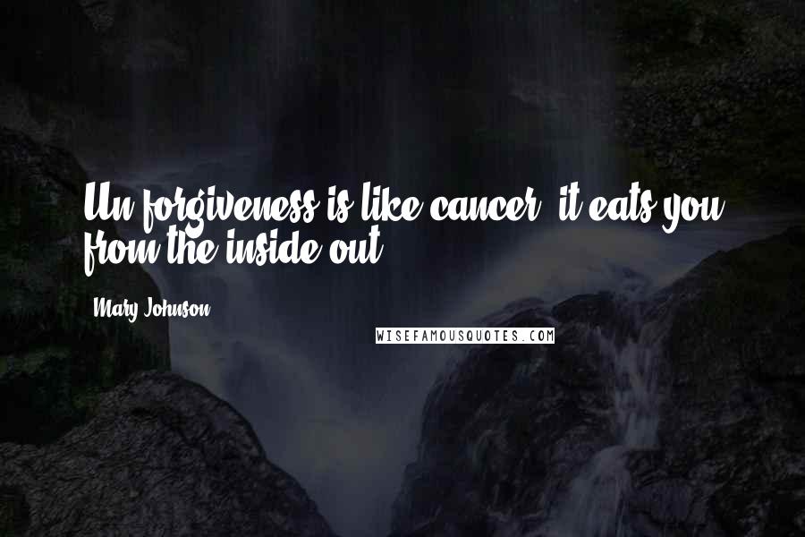 Mary Johnson quotes: Un-forgiveness is like cancer; it eats you from the inside out.