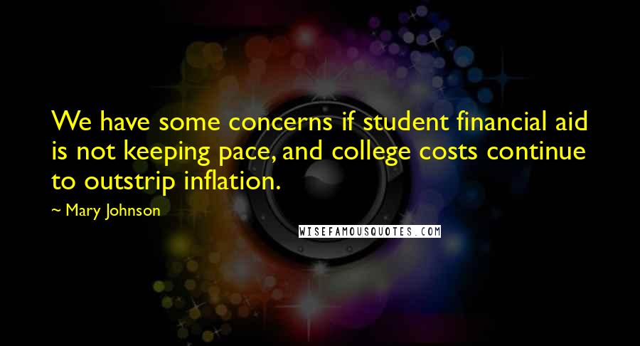 Mary Johnson quotes: We have some concerns if student financial aid is not keeping pace, and college costs continue to outstrip inflation.