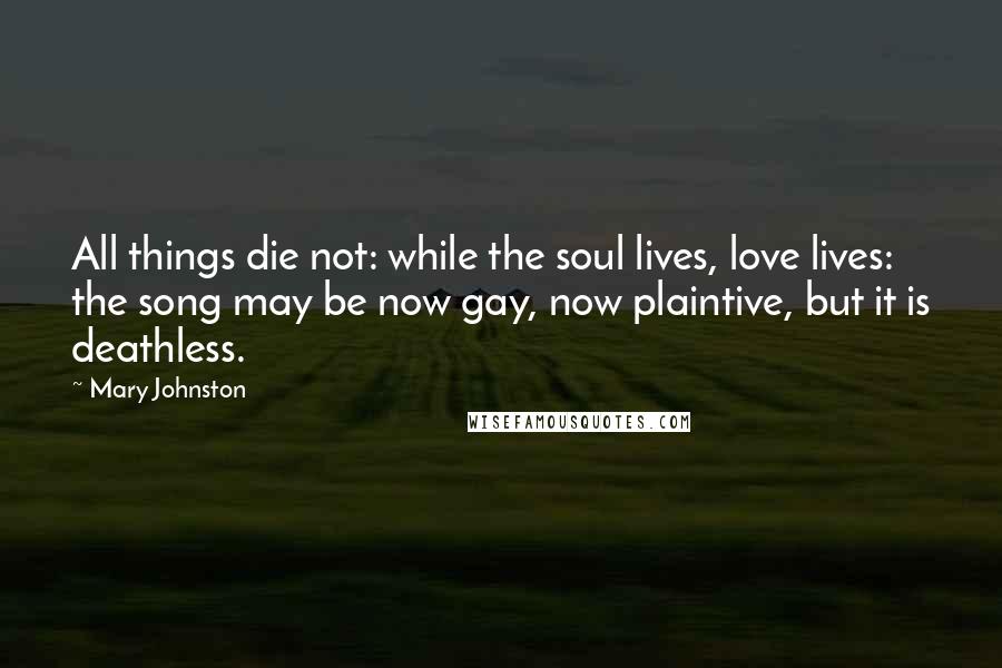 Mary Johnston quotes: All things die not: while the soul lives, love lives: the song may be now gay, now plaintive, but it is deathless.