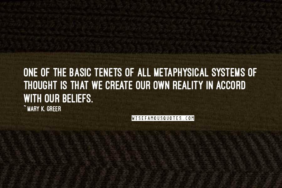 Mary K. Greer quotes: One of the basic tenets of all metaphysical systems of thought is that we create our own reality in accord with our beliefs.