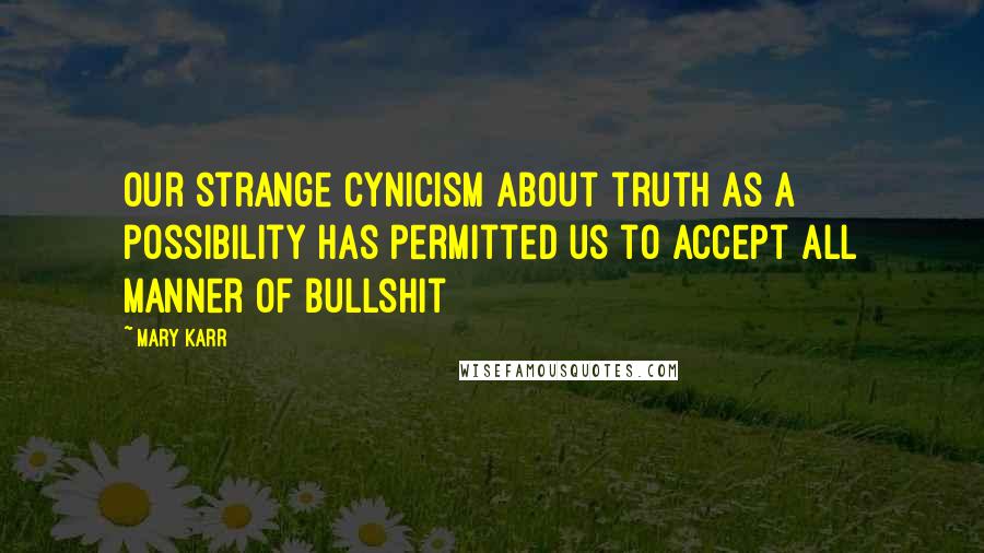 Mary Karr quotes: Our strange cynicism about truth as a possibility has permitted us to accept all manner of bullshit