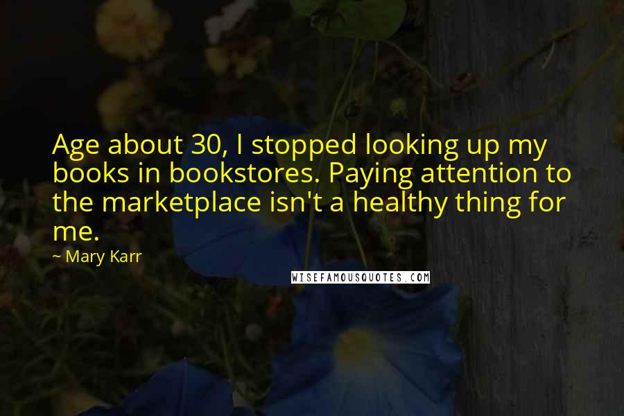 Mary Karr quotes: Age about 30, I stopped looking up my books in bookstores. Paying attention to the marketplace isn't a healthy thing for me. Mary Karr quotes: Age about 30, I stopped looking up my books in bookstores. Paying attention to the marketplace isn't a healthy thing for me.