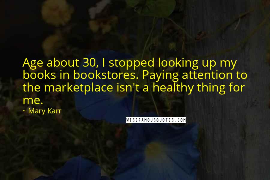 Mary Karr quotes: Age about 30, I stopped looking up my books in bookstores. Paying attention to the marketplace isn't a healthy thing for me.