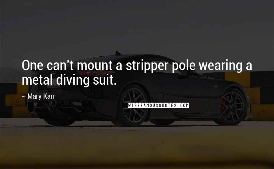 Mary Karr quotes: One can't mount a stripper pole wearing a metal diving suit.