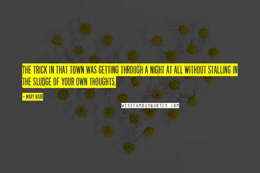 Mary Karr quotes: The trick in that town was getting through a night at all without stalling in the sludge of your own thoughts.