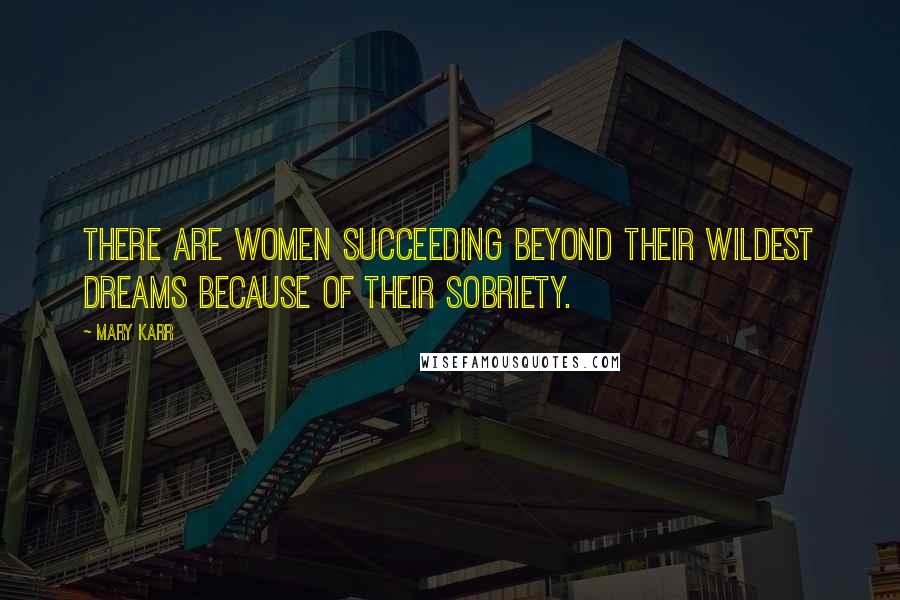 Mary Karr quotes: There are women succeeding beyond their wildest dreams because of their sobriety.