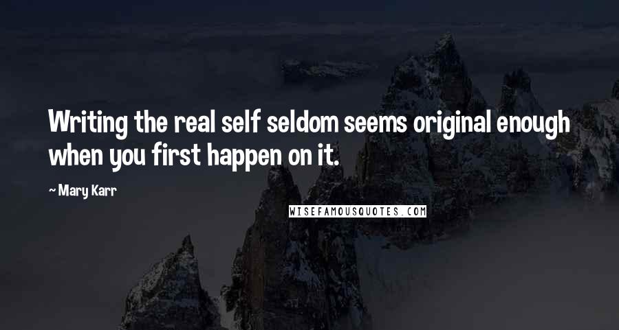 Mary Karr quotes: Writing the real self seldom seems original enough when you first happen on it.