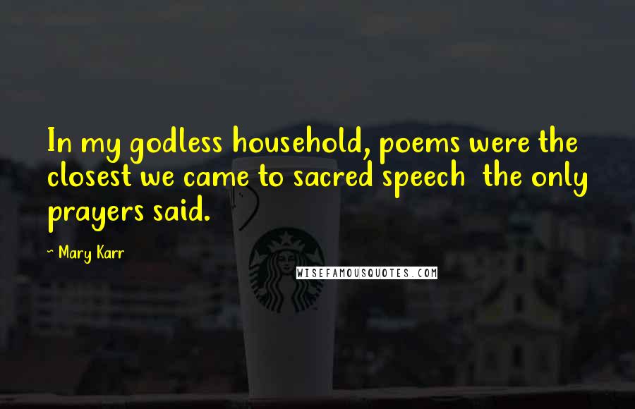 Mary Karr quotes: In my godless household, poems were the closest we came to sacred speech the only prayers said.