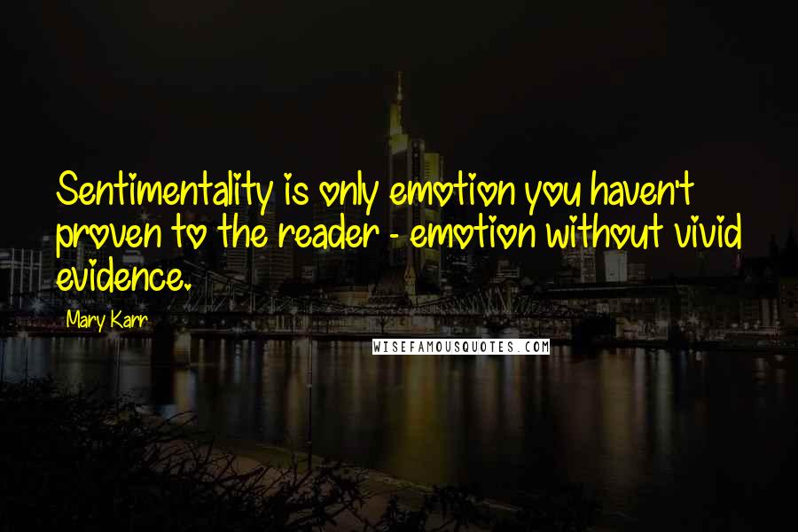 Mary Karr quotes: Sentimentality is only emotion you haven't proven to the reader - emotion without vivid evidence.