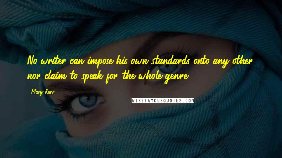 Mary Karr quotes: No writer can impose his own standards onto any other, nor claim to speak for the whole genre.