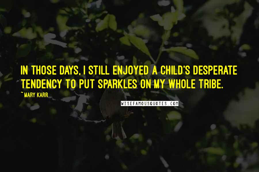 Mary Karr quotes: In those days, I still enjoyed a child's desperate tendency to put sparkles on my whole tribe.