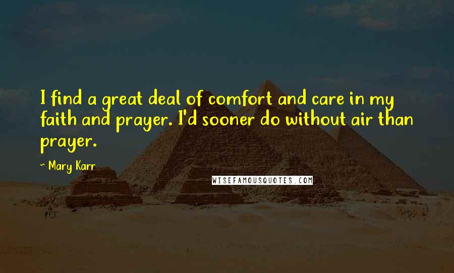 Mary Karr quotes: I find a great deal of comfort and care in my faith and prayer. I'd sooner do without air than prayer. Mary Karr quotes: I find a great deal of comfort and care in my faith and prayer. I'd sooner do without air than prayer.