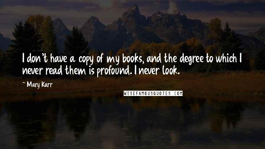 Mary Karr quotes: I don't have a copy of my books, and the degree to which I never read them is profound. I never look. Mary Karr quotes: I don't have a copy of my books, and the degree to which I never read them is profound. I never look.