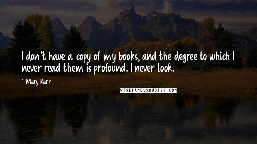 Mary Karr quotes: I don't have a copy of my books, and the degree to which I never read them is profound. I never look.