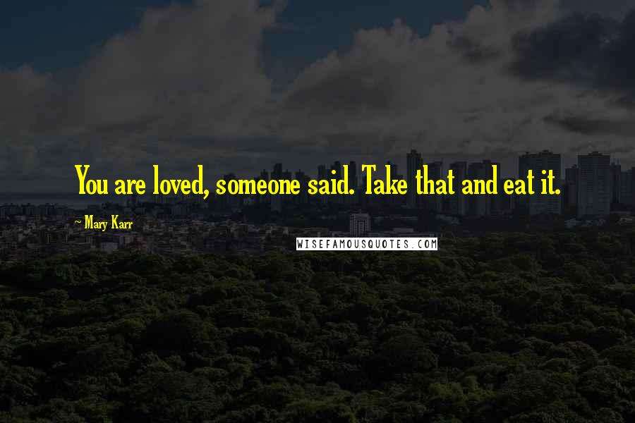 Mary Karr quotes: You are loved, someone said. Take that and eat it.