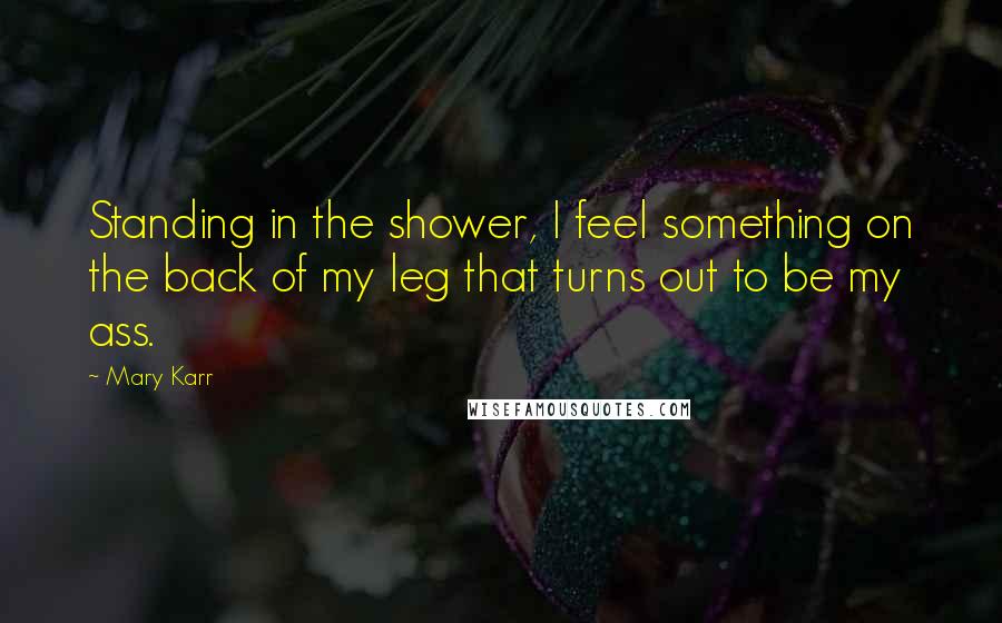 Mary Karr quotes: Standing in the shower, I feel something on the back of my leg that turns out to be my ass.