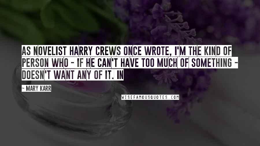 Mary Karr quotes: As novelist Harry Crews once wrote, I'm the kind of person who - if he can't have too much of something - doesn't want any of it. In