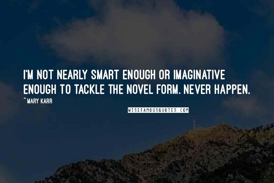 Mary Karr quotes: I'm not nearly smart enough or imaginative enough to tackle the novel form. Never happen.