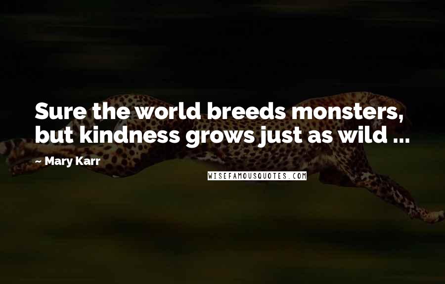 Mary Karr quotes: Sure the world breeds monsters, but kindness grows just as wild ...