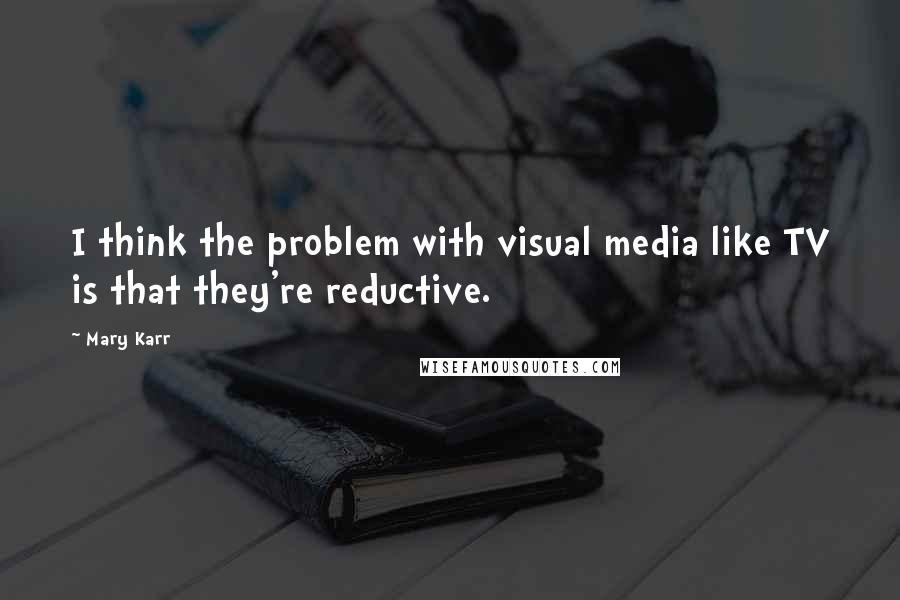 Mary Karr quotes: I think the problem with visual media like TV is that they're reductive.