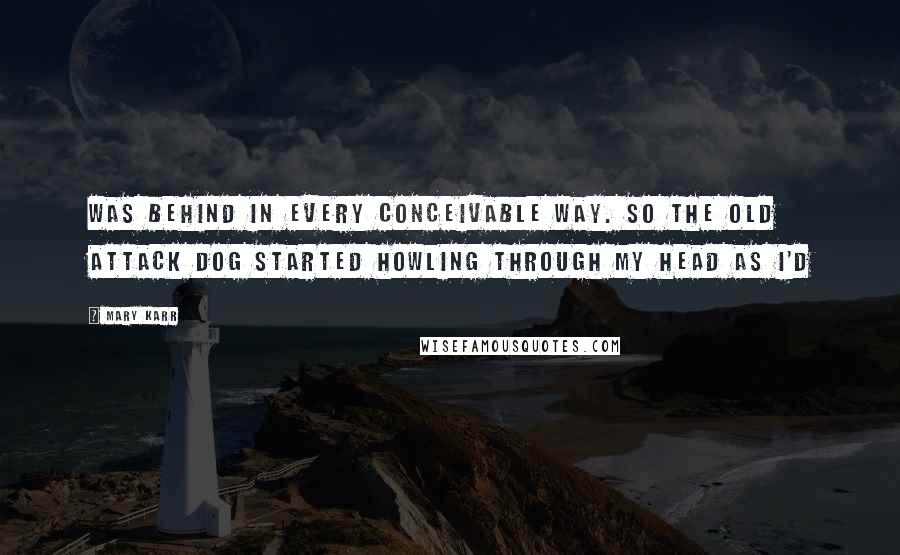 Mary Karr quotes: Was behind in every conceivable way. So the old attack dog started howling through my head as I'd