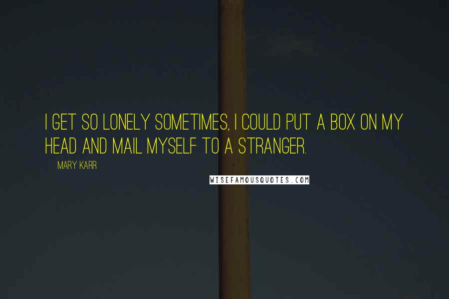 Mary Karr quotes: I get so lonely sometimes, I could put a box on my head and mail myself to a stranger.