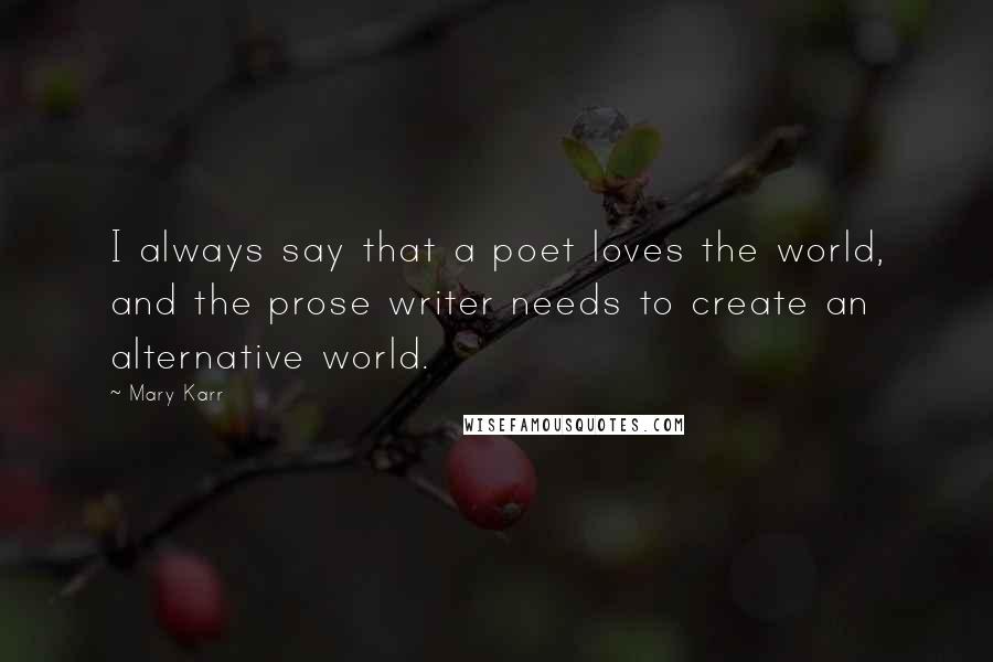 Mary Karr quotes: I always say that a poet loves the world, and the prose writer needs to create an alternative world.