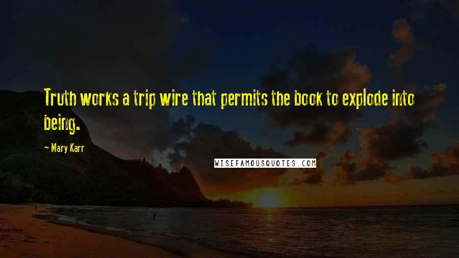 Mary Karr quotes: Truth works a trip wire that permits the book to explode into being.