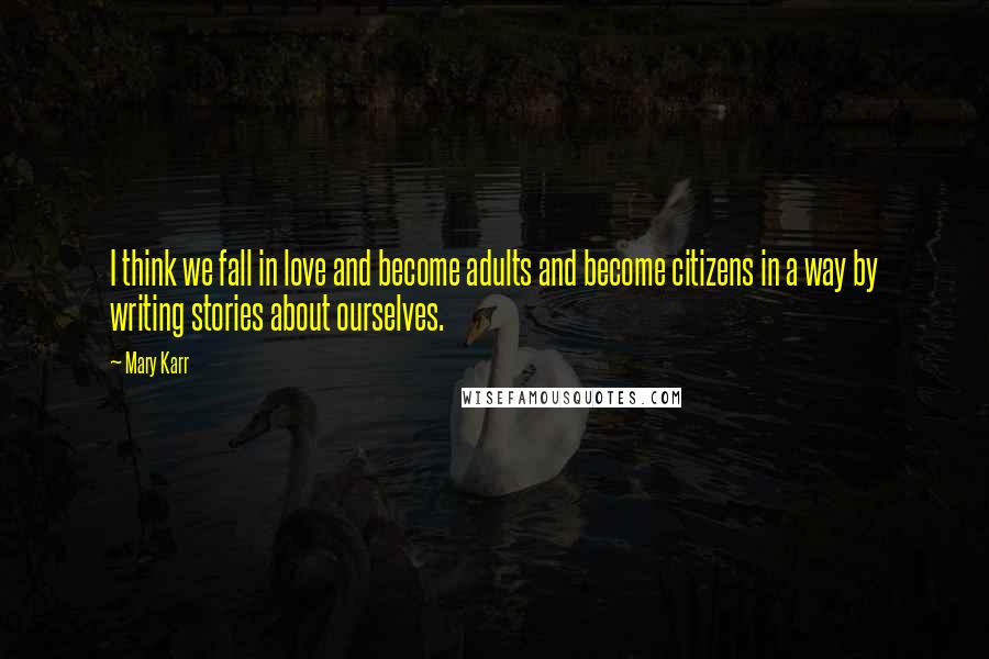 Mary Karr quotes: I think we fall in love and become adults and become citizens in a way by writing stories about ourselves.