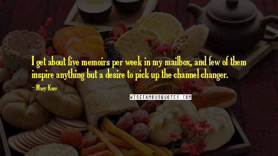 Mary Karr quotes: I get about five memoirs per week in my mailbox, and few of them inspire anything but a desire to pick up the channel changer. Mary Karr quotes: I get about five memoirs per week in my mailbox, and few of them inspire anything but a desire to pick up the channel changer.