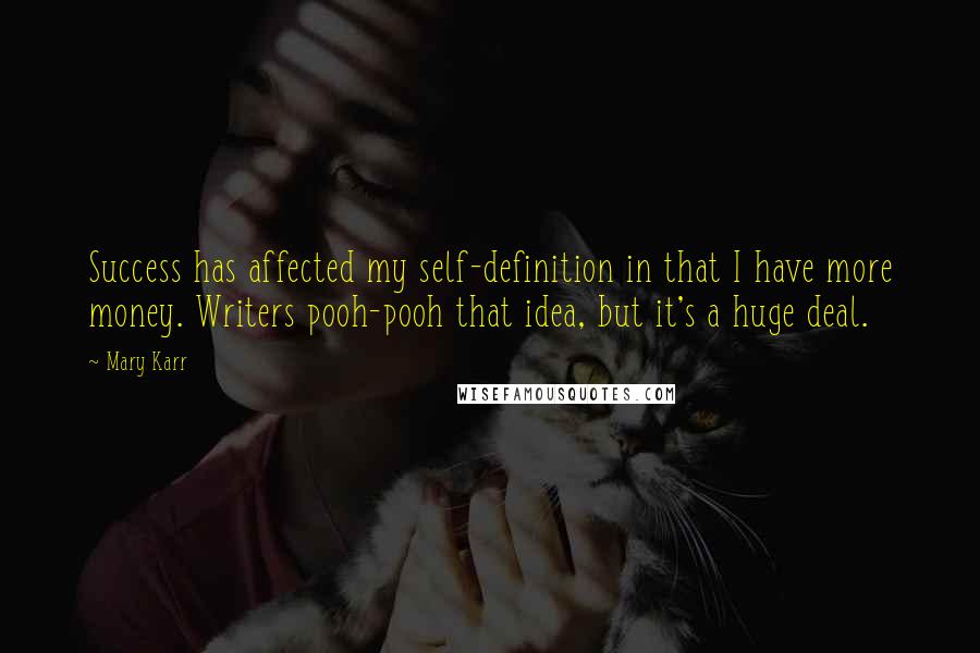 Mary Karr quotes: Success has affected my self-definition in that I have more money. Writers pooh-pooh that idea, but it's a huge deal. Mary Karr quotes: Success has affected my self-definition in that I have more money. Writers pooh-pooh that idea, but it's a huge deal.