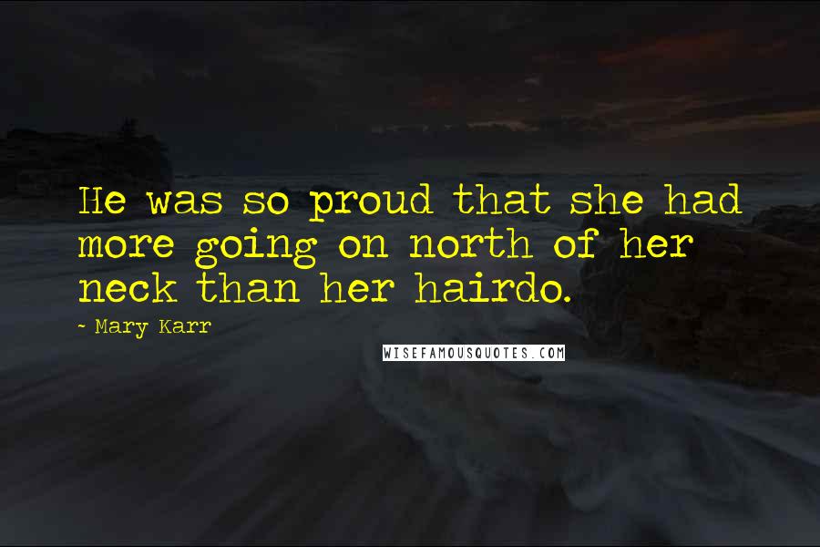 Mary Karr quotes: He was so proud that she had more going on north of her neck than her hairdo.