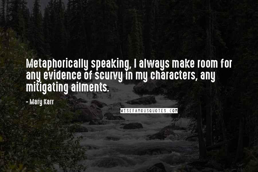 Mary Karr quotes: Metaphorically speaking, I always make room for any evidence of scurvy in my characters, any mitigating ailments. Mary Karr quotes: Metaphorically speaking, I always make room for any evidence of scurvy in my characters, any mitigating ailments.