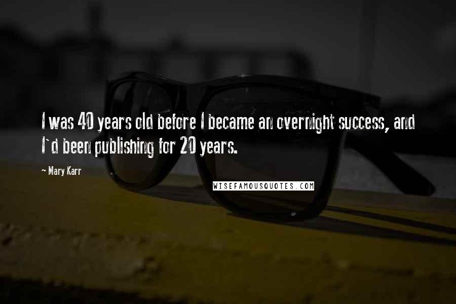 Mary Karr quotes: I was 40 years old before I became an overnight success, and I'd been publishing for 20 years.